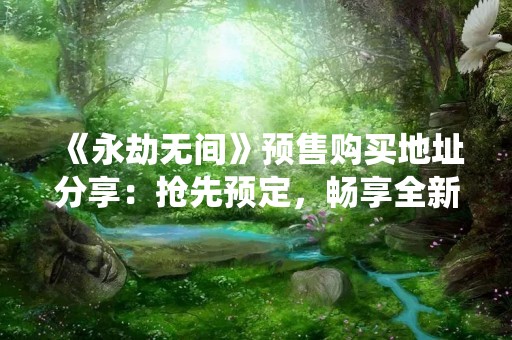 《永劫无间》预售购买地址分享：抢先预定，畅享全新仙侠世界！