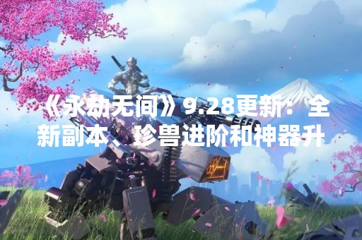 《永劫无间》9.28更新：全新副本、珍兽进阶和神器升级