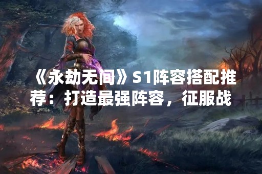 《永劫无间》S1阵容搭配推荐：打造最强阵容，征服战场！