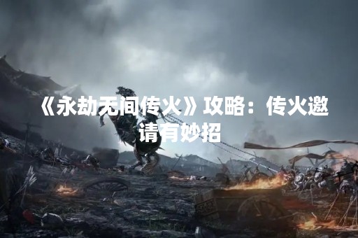 《永劫无间传火》攻略：传火邀请有妙招