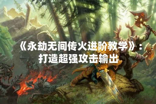 《永劫无间传火进阶教学》：打造超强攻击输出
