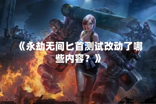 《永劫无间匕首测试改动了哪些内容？》