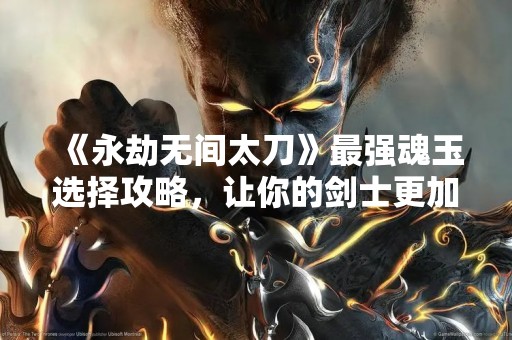 《永劫无间太刀》最强魂玉选择攻略，让你的剑士更加强大！