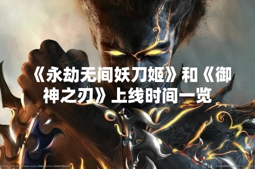 《永劫无间妖刀姬》和《御神之刃》上线时间一览