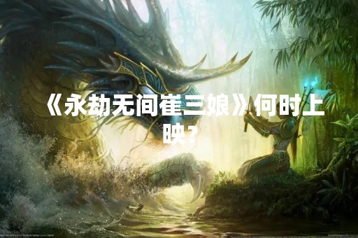 《永劫无间崔三娘》何时上映？