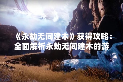 《永劫无间建木》获得攻略：全面解析永劫无间建木的游戏玩法及技巧
