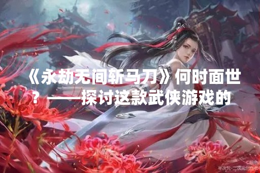 《永劫无间斩马刀》何时面世？——探讨这款武侠游戏的发行情况