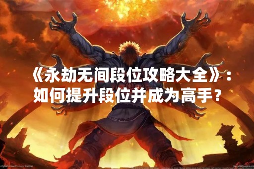 《永劫无间段位攻略大全》：如何提升段位并成为高手？