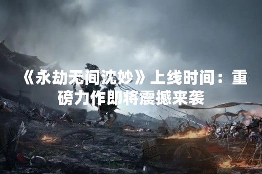 《永劫无间沈妙》上线时间：重磅力作即将震撼来袭