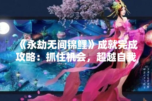 《永劫无间锦鲤》成就完成攻略：抓住机会，超越自我