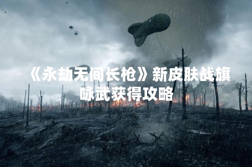 《永劫无间长枪》新皮肤战旗咏武获得攻略