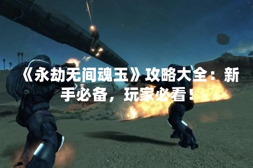 《永劫无间魂玉》攻略大全：新手必备，玩家必看！