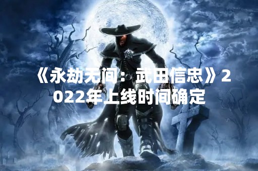 《永劫无间：武田信忠》2022年上线时间确定