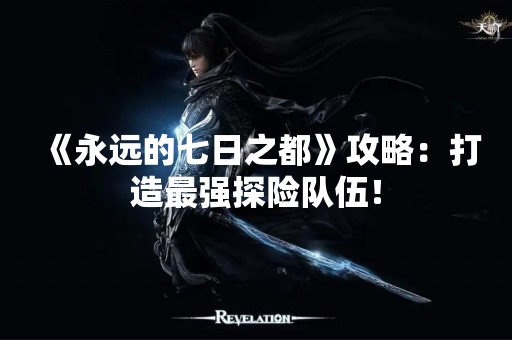 《永远的七日之都》攻略：打造最强探险队伍！