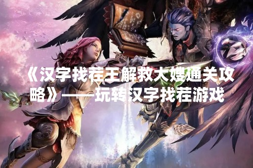 《汉字找茬王解救大嫂通关攻略》——玩转汉字找茬游戏的必备指南！