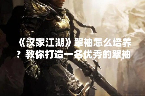 《汉家江湖》翠袖怎么培养？教你打造一名优秀的翠袖