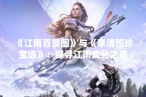 《江南百景图》与《李清照珍宝选》：探寻江南文化之美