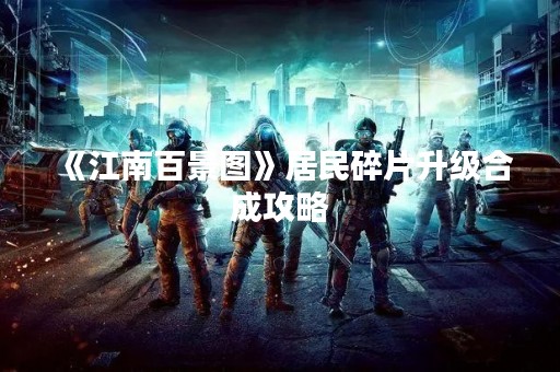 《江南百景图》居民碎片升级合成攻略