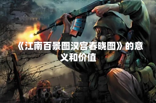 《江南百景图汉宫春晓图》的意义和价值