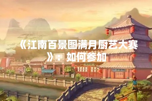 《江南百景图满月厨艺大赛》：如何参加