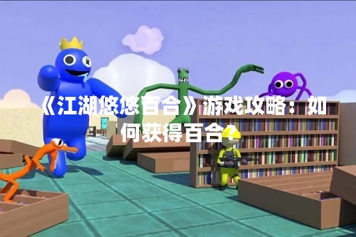《江湖悠悠百合》游戏攻略：如何获得百合？