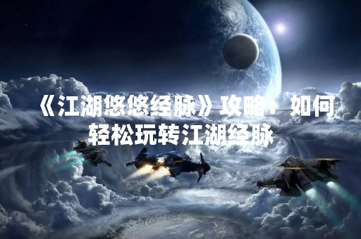 《江湖悠悠经脉》攻略：如何轻松玩转江湖经脉