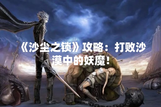 《沙尘之锁》攻略：打败沙漠中的妖魔！