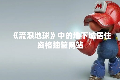《流浪地球》中的地下城居住资格抽签网站