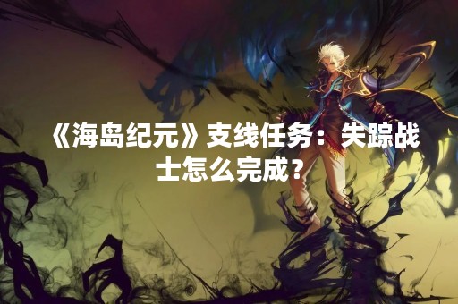 《海岛纪元》支线任务：失踪战士怎么完成？