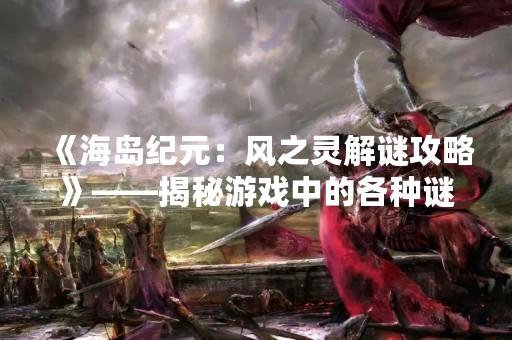 《海岛纪元：风之灵解谜攻略》——揭秘游戏中的各种谜题！