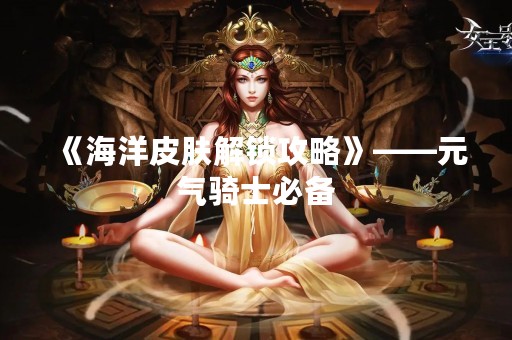 《海洋皮肤解锁攻略》——元气骑士必备
