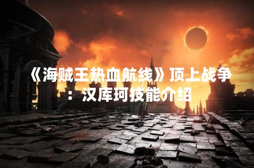 《海贼王热血航线》顶上战争：汉库珂技能介绍