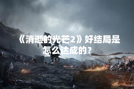 《消逝的光芒2》好结局是怎么达成的？