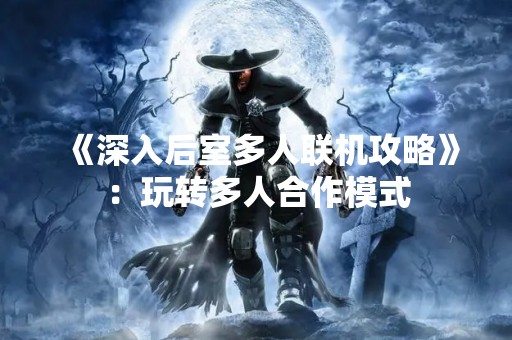 《深入后室多人联机攻略》：玩转多人合作模式