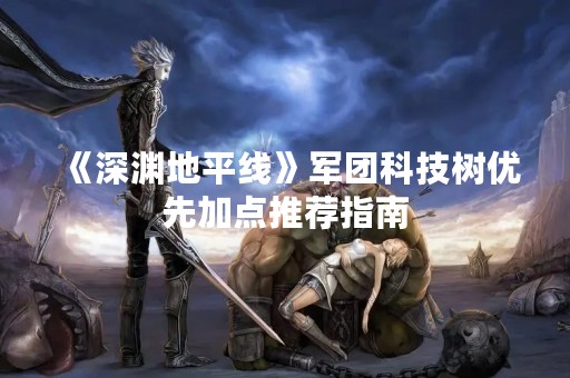 《深渊地平线》军团科技树优先加点推荐指南