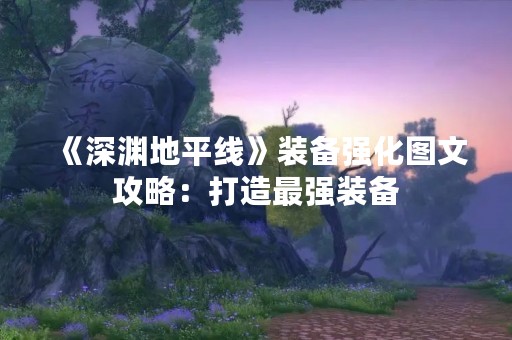 《深渊地平线》装备强化图文攻略：打造最强装备