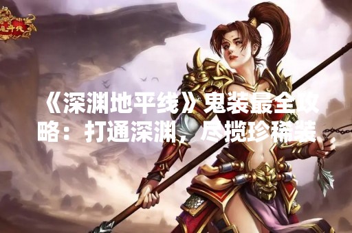 《深渊地平线》鬼装最全攻略：打通深渊，尽揽珍稀装备！