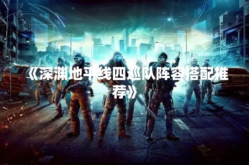 《深渊地平线四巡队阵容搭配推荐》