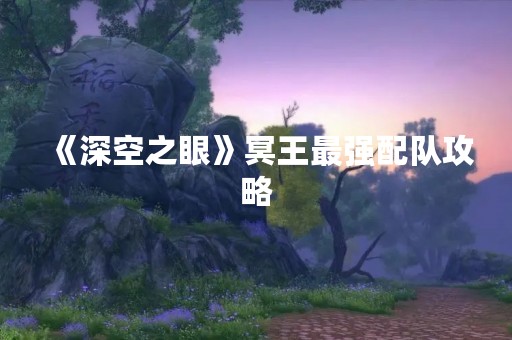 《深空之眼》冥王最强配队攻略
