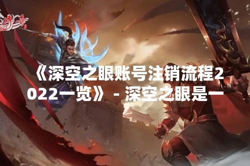 《深空之眼账号注销流程2022一览》 - 深空之眼是一款备受玩家欢迎的科幻题材游戏，但有时候玩家可能需要注销账号，无论是因为个人原因还是游戏体验不佳等问题。那么，深空之眼账号注销流程是怎样的呢？