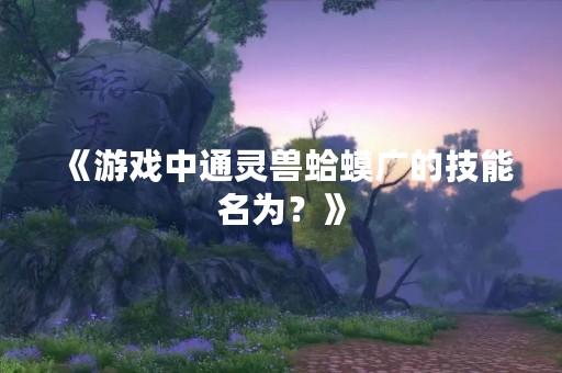 《游戏中通灵兽蛤蟆广的技能名为？》