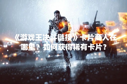 《游戏王决斗链接》卡片商人在哪里？如何获得稀有卡片？