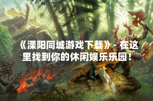 《溧阳同城游戏下载》- 在这里找到你的休闲娱乐乐园！