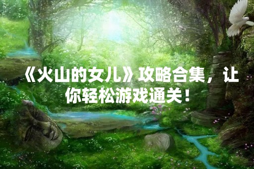 《火山的女儿》攻略合集，让你轻松游戏通关！