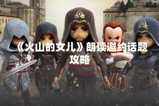 《火山的女儿》朗读邀约话题攻略