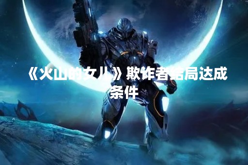 《火山的女儿》欺诈者结局达成条件