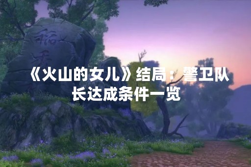 《火山的女儿》结局：警卫队长达成条件一览