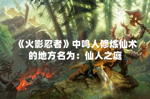 《火影忍者》中鸣人修炼仙术的地方名为：仙人之庭