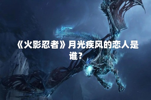 《火影忍者》月光疾风的恋人是谁？