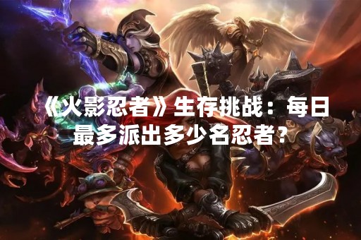 《火影忍者》生存挑战：每日最多派出多少名忍者？